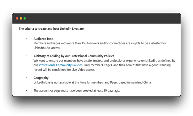 LinkedIn Live eligibility criteria. LinkedIn Live: Broadcast your expertise to a global audience. Live on LinkedIn: Engage with your network in real-time. How to go Live on LinkedIn: Learn how to share your knowledge and insights through live video.
